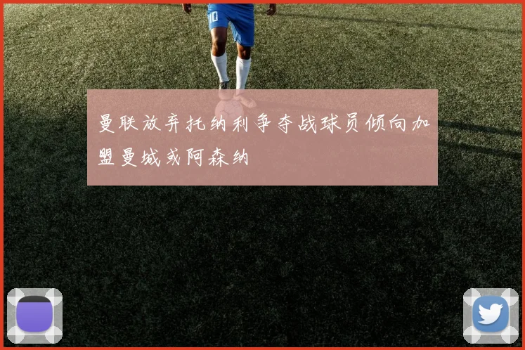 曼联放弃托纳利争夺战球员倾向加盟曼城或阿森纳